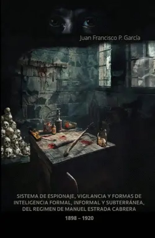 Sistema de Espionaje, Vigilancia y Formas de Inteligencia Formal, Informal y Subterranea, del Regimen de Manuel Estrada Cabrera. 1898-1920