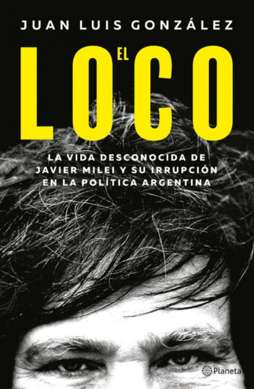El Loco: La Vida Desconocida de Javier Milei Y Su Irrupción En La Política Argentina / The Madman: The Unknown Life of Javier Milei La Vida Desconocida de Javier Milei Y Su Irrupción En La Política Argentina