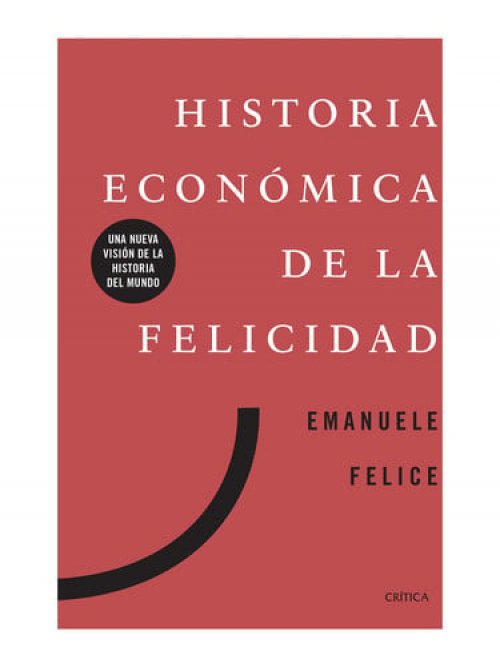 Historia económica de la felicidad: Una nueva visión de la historia del mundo [Paperback] Felice, Emanuele and Cortés Fernández, Lara
