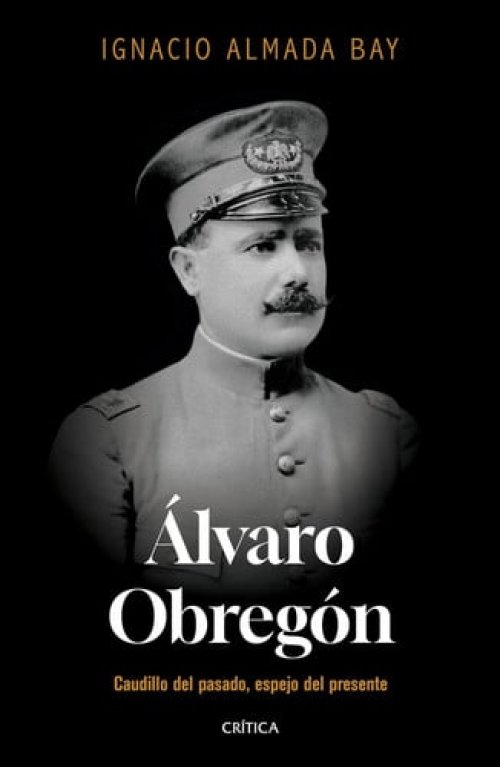 Álvaro Obregón Caudillo del pasado, espejo del presente
