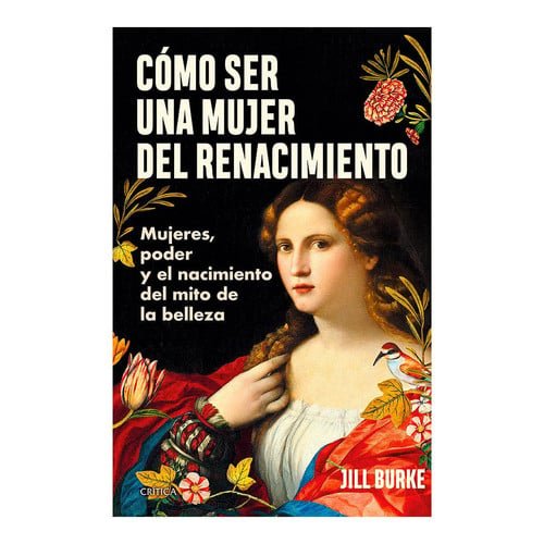 Cómo Ser Una Mujer del Renacimiento: Mujeres, Poder Y El Nacimiento del Mito de la Belleza / How to Be a Renaissance Woman