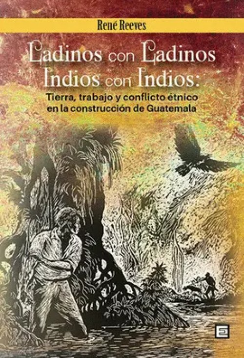 Ladinos con Ladinos, Indios con Indios: Tierra, Trabajo y Conflicto Etnico en la Construccion de Guatemala