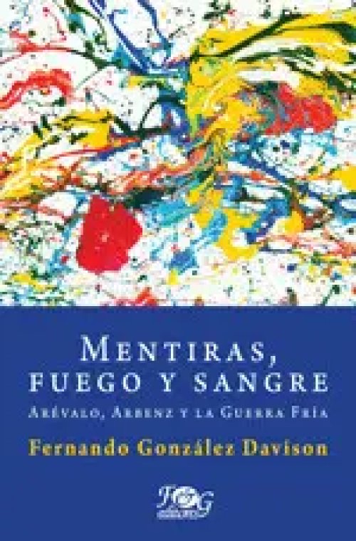 Mentiras, Fuego y Sangre: Arévalo, Árbenz y la Guerra Fría